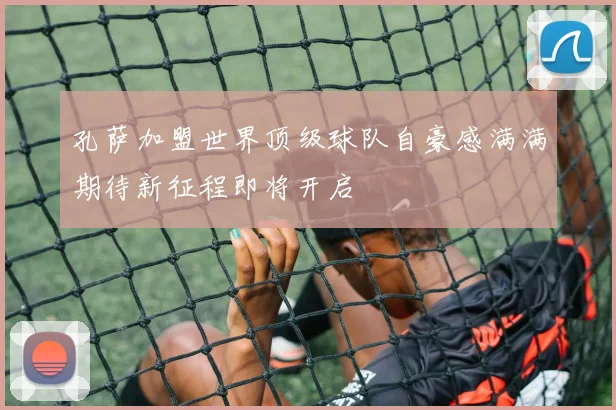 孔萨加盟世界顶级球队自豪感满满期待新征程即将开启