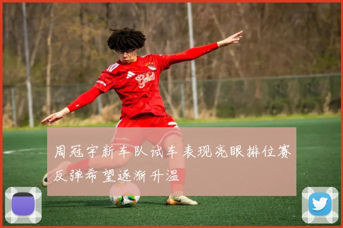 周冠宇新车队试车表现亮眼排位赛反弹希望逐渐升温