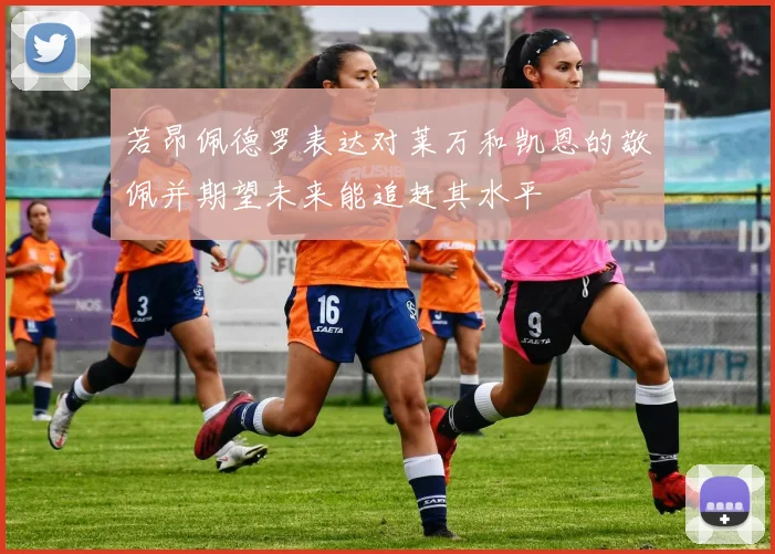 若昂佩德罗表达对莱万和凯恩的敬佩并期望未来能追赶其水平