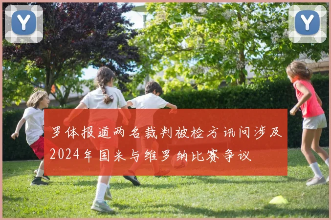 罗体报道两名裁判被检方讯问涉及2024年国米与维罗纳比赛争议