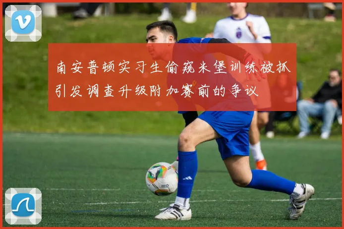 南安普顿实习生偷窥米堡训练被抓引发调查升级附加赛前的争议