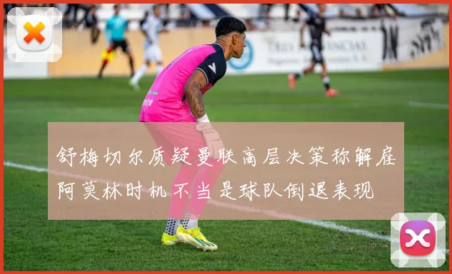 舒梅切尔质疑曼联高层决策称解雇阿莫林时机不当是球队倒退表现