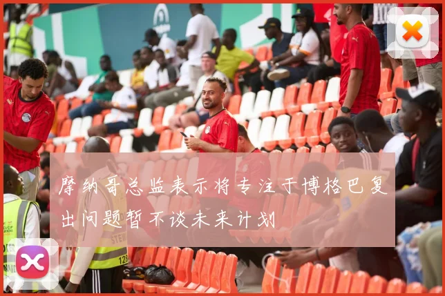 摩纳哥总监表示将专注于博格巴复出问题暂不谈未来计划