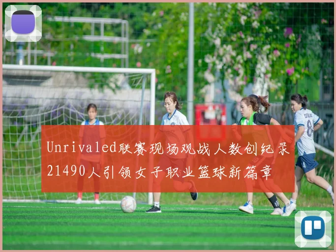 Unrivaled联赛现场观战人数创纪录21490人引领女子职业篮球新篇章