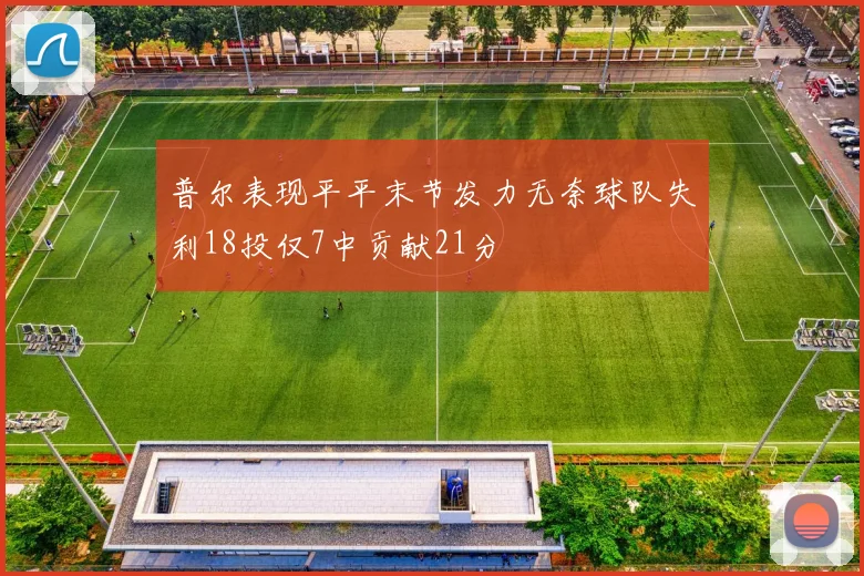 普尔表现平平末节发力无奈球队失利18投仅7中贡献21分