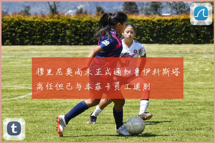 穆里尼奥尚未正式通知鲁伊科斯塔离任但已与本菲卡员工道别