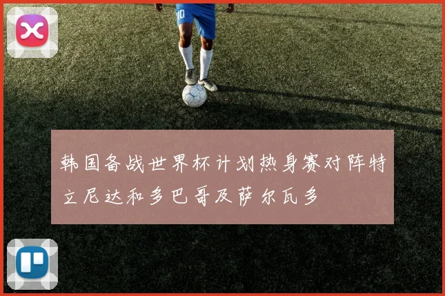 韩国备战世界杯计划热身赛对阵特立尼达和多巴哥及萨尔瓦多