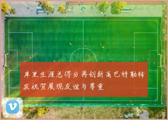 库里生涯总得分再创新高巴特勒转发祝贺展现友谊与尊重