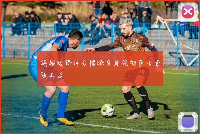 英超边锋评分揭晓多库领衔萨卡紧随其后
