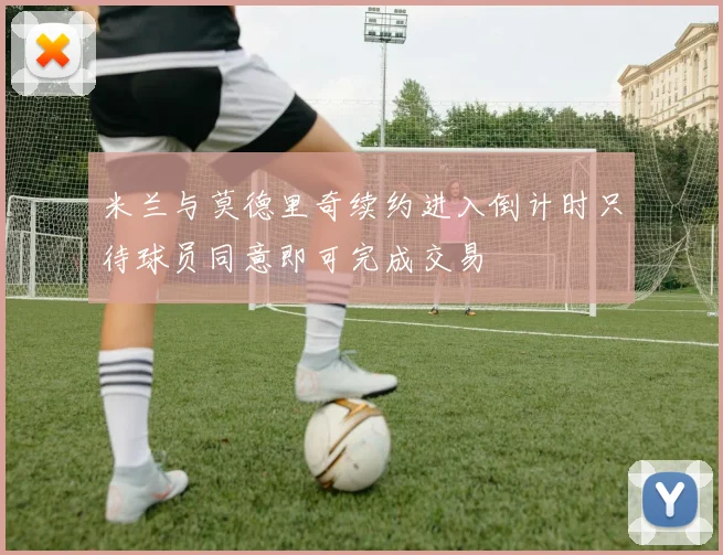 米兰与莫德里奇续约进入倒计时只待球员同意即可完成交易