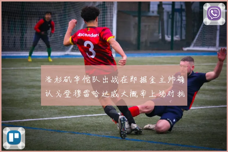 洛杉矶华佗队出战在即掘金主帅确认戈登穆雷哈达威大概率上场对抗湖人