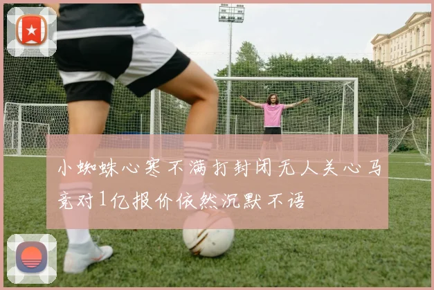 小蜘蛛心寒不满打封闭无人关心马竞对1亿报价依然沉默不语