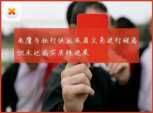 老鹰与独行侠就浓眉交易进行磋商但未达成实质性进展
