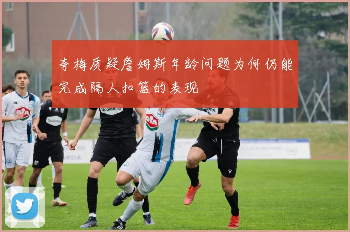 夸梅质疑詹姆斯年龄问题为何仍能完成隔人扣篮的表现