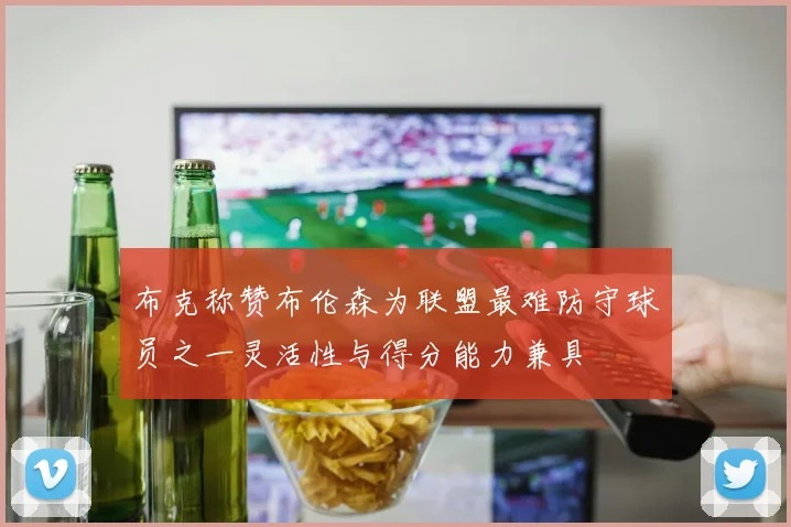 布克称赞布伦森为联盟最难防守球员之一灵活性与得分能力兼具