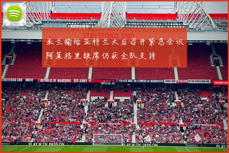 米兰输给亚特兰大后召开紧急会议阿莱格里缺席仍获全队支持