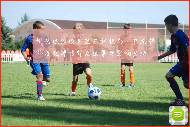 伊戈达拉谈库里三种状态：首发替补与裁掉的背后故事与影响分析