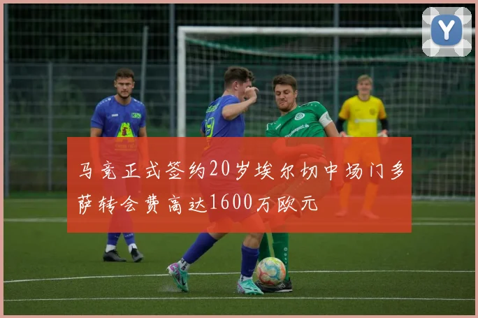 马竞正式签约20岁埃尔切中场门多萨转会费高达1600万欧元