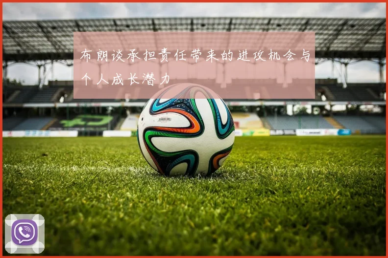 布朗谈承担责任带来的进攻机会与个人成长潜力