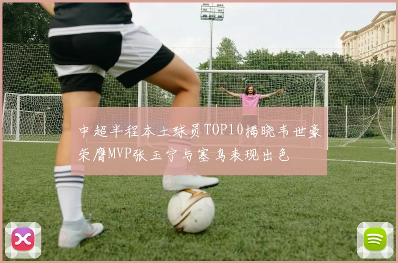 中超半程本土球员TOP10揭晓韦世豪荣膺MVP张玉宁与塞鸟表现出色