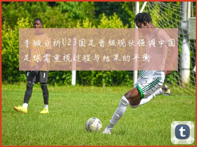 李璇分析U23国足晋级现状强调中国足球需重视过程与结果的平衡