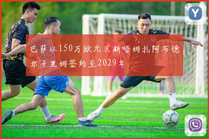 巴萨以150万欧元买断哈姆扎阿布德尔卡里姆签约至2029年