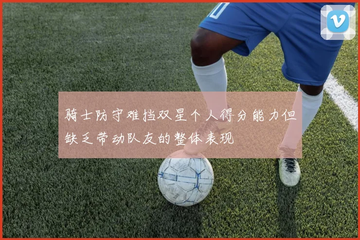 骑士防守难挡双星个人得分能力但缺乏带动队友的整体表现
