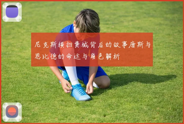 尼克斯横扫费城背后的故事唐斯与恩比德的命运与角色解析