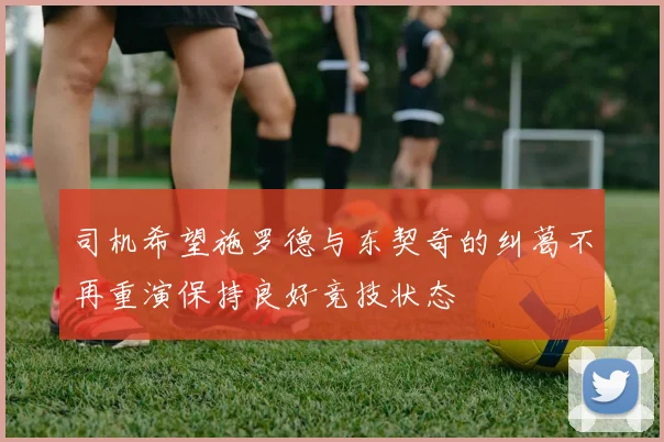 司机希望施罗德与东契奇的纠葛不再重演保持良好竞技状态